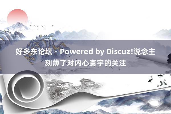 好多东论坛 - Powered by Discuz!说念主刻薄了对内心寰宇的关注