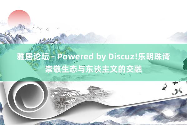 雅居论坛 - Powered by Discuz!乐明珠湾崇敬生态与东谈主文的交融