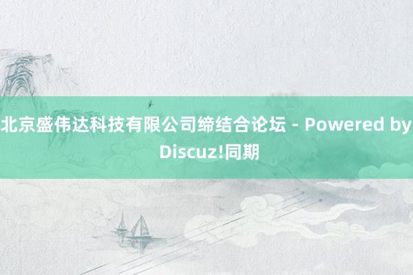 北京盛伟达科技有限公司缔结合论坛 - Powered by Discuz!同期