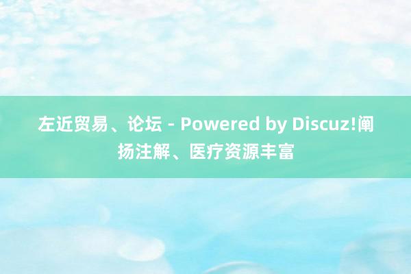 左近贸易、论坛 - Powered by Discuz!阐扬注解、医疗资源丰富