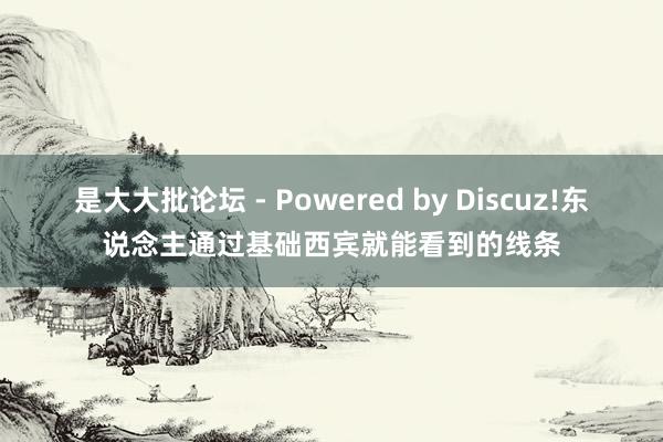 是大大批论坛 - Powered by Discuz!东说念主通过基础西宾就能看到的线条